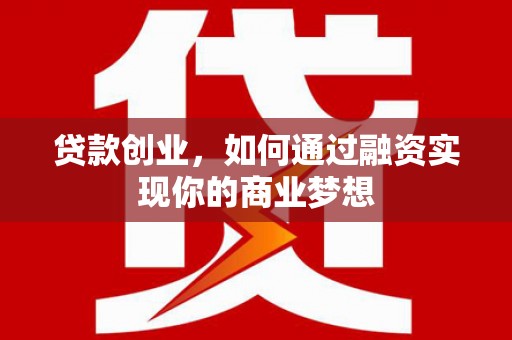 祁阳贷款创业，如何通过融资实现你的商业梦想