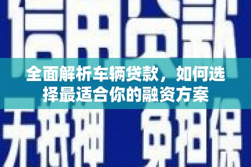 祁阳全面解析车辆贷款，如何选择最适合你的融资方案