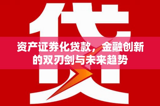祁阳资产证券化贷款，金融创新的双刃剑与未来趋势
