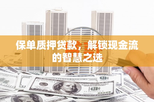 祁阳保单质押贷款，解锁现金流的智慧之选