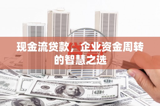 祁阳现金流贷款，企业资金周转的智慧之选